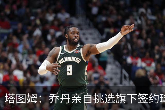 塔图姆：乔丹亲自挑选旗下签约球员 21岁得知他认可我时非常震惊